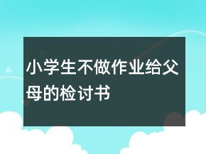 小學生不做作業(yè)給父母的檢討書