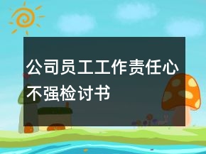 公司員工工作責(zé)任心不強(qiáng)檢討書