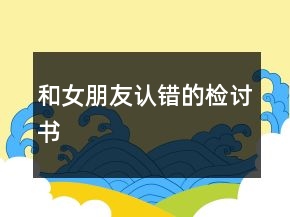 和女朋友認(rèn)錯(cuò)的檢討書