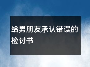 給男朋友承認(rèn)錯(cuò)誤的檢討書