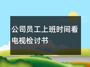 公司員工上班時(shí)間看電視檢討書