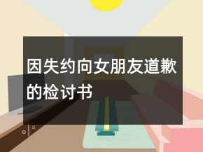 因失約向女朋友道歉的檢討書(shū)