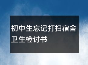 初中生忘記打掃宿舍衛(wèi)生檢討書