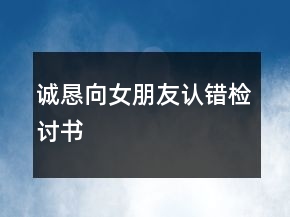誠懇向女朋友認(rèn)錯(cuò)檢討書
