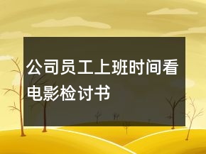 公司員工上班時間看電影檢討書