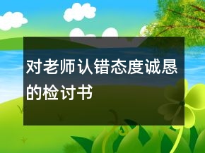 對老師認錯態(tài)度誠懇的檢討書