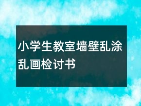 小學(xué)生教室墻壁亂涂亂畫(huà)檢討書(shū)