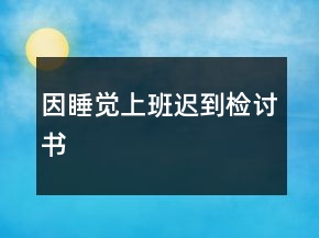 因睡覺(jué)上班遲到檢討書(shū)
