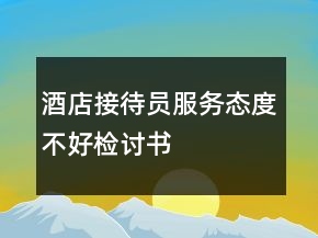 酒店接待員服務態(tài)度不好檢討書