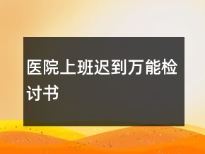 醫(yī)院上班遲到萬能檢討書