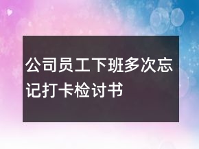 公司員工下班多次忘記打卡檢討書