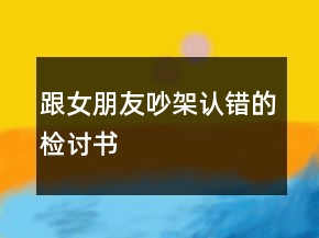 跟女朋友吵架認(rèn)錯(cuò)的檢討書(shū)
