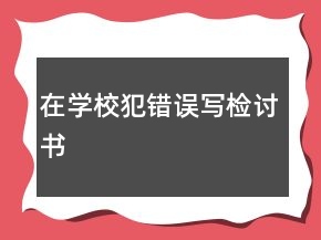 在學(xué)校犯錯誤寫檢討書