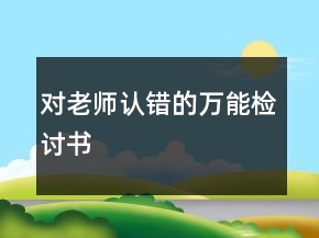 對(duì)老師認(rèn)錯(cuò)的萬(wàn)能檢討書(shū)