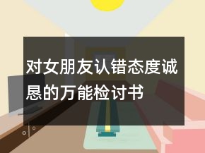 對(duì)女朋友認(rèn)錯(cuò)態(tài)度誠(chéng)懇的萬(wàn)能檢討書