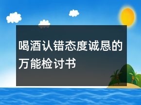 喝酒認錯態(tài)度誠懇的萬能檢討書
