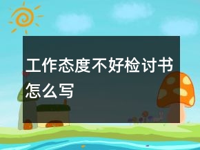 工作態(tài)度不好檢討書(shū)怎么寫(xiě)