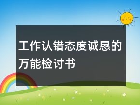工作認(rèn)錯態(tài)度誠懇的萬能檢討書