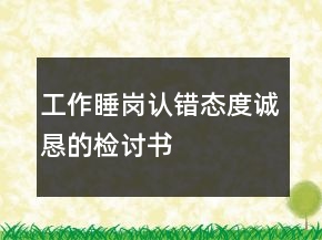 工作睡崗認(rèn)錯(cuò)態(tài)度誠(chéng)懇的檢討書