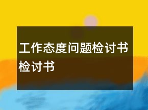 工作態(tài)度問(wèn)題檢討書(shū)檢討書(shū)