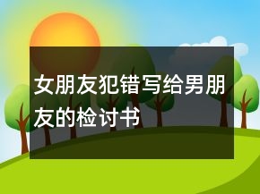 女朋友犯錯寫給男朋友的檢討書