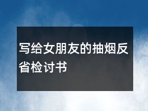 寫(xiě)給女朋友的抽煙反省檢討書(shū)