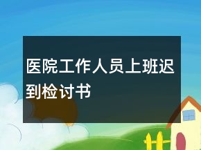 醫(yī)院工作人員上班遲到檢討書(shū)