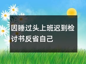 因睡過頭上班遲到檢討書反省自己