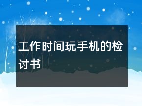 工作時(shí)間玩手機(jī)的檢討書