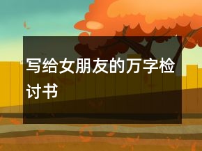 寫(xiě)給女朋友的萬(wàn)字檢討書(shū)