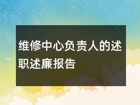 維修中心負責人的述職述廉報告