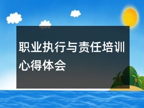 職業(yè)執(zhí)行與責任培訓心得體會