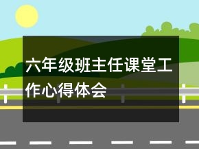 六年級班主任課堂工作心得體會