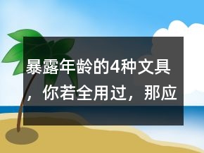 “暴露年齡”的4種文具，你若全用過(guò)，那應(yīng)該叫你叔叔阿姨了!