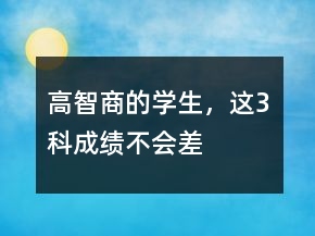 “高智商”的學(xué)生，這3科“成績(jī)”不會(huì)差