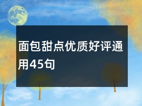 面包甜點(diǎn)優(yōu)質(zhì)好評(píng)通用45句