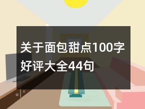 關(guān)于面包甜點(diǎn)100字好評大全44句