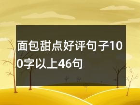 面包甜點(diǎn)好評句子100字以上46句