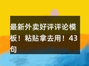 最新外賣好評(píng)評(píng)論模板！粘貼拿去用！43句