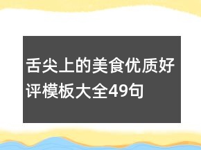 舌尖上的美食優(yōu)質(zhì)好評(píng)模板大全49句