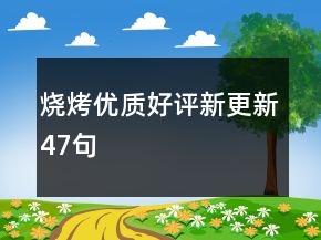 燒烤優(yōu)質(zhì)好評(píng)新更新47句