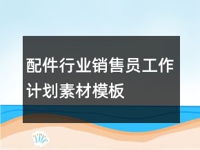 配件行業(yè)銷售員工作計(jì)劃素材模板