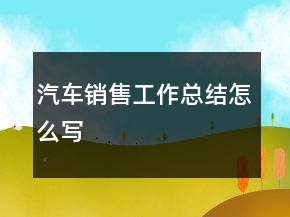 汽車銷售工作總結(jié)怎么寫