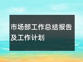 市場(chǎng)部工作總結(jié)報(bào)告及工作計(jì)劃