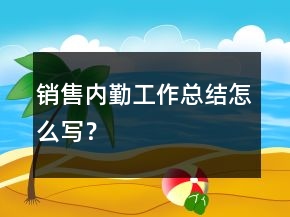 銷售內(nèi)勤工作總結(jié)怎么寫(xiě)？