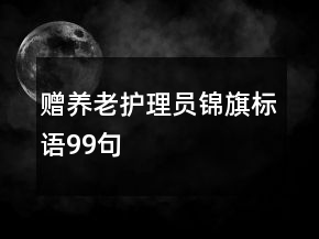 贈(zèng)養(yǎng)老護(hù)理員錦旗標(biāo)語99句