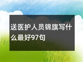 送醫(yī)護人員錦旗寫什么最好97句