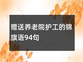 贈(zèng)送養(yǎng)老院護(hù)工的錦旗語(yǔ)94句