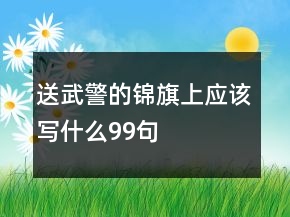 送武警的錦旗上應(yīng)該寫(xiě)什么99句