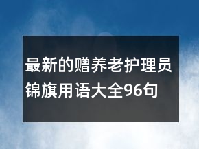 最新的贈養(yǎng)老護理員錦旗用語大全96句